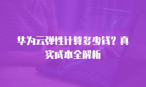 华为云弹性计算多少钱？真实成本全解析