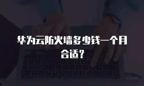 华为云防火墙多少钱一个月合适？