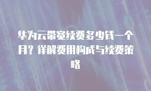 华为云带宽续费多少钱一个月？详解费用构成与续费策略