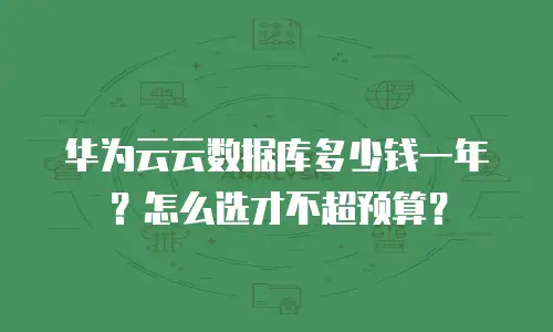 华为云云数据库多少钱一年？怎么选才不超预算？