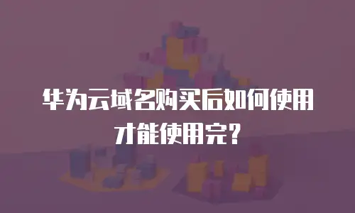 华为云域名购买后如何使用才能使用完？