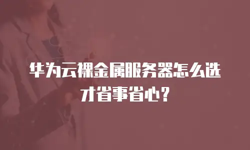 华为云裸金属服务器怎么选才省事省心？