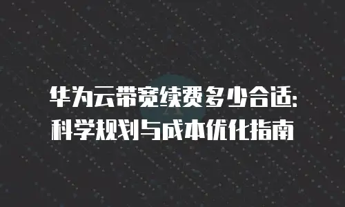 华为云带宽续费多少合适：科学规划与成本优化指南
