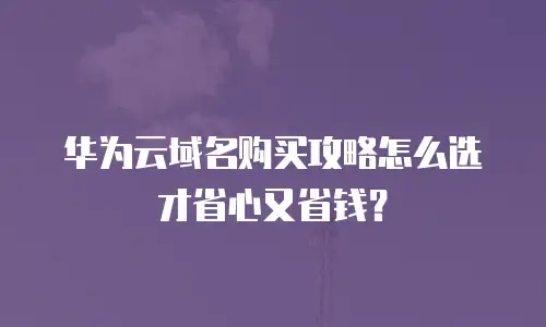 华为云域名购买攻略怎么选才省心又省钱？