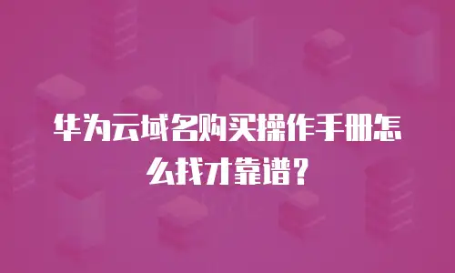 华为云域名购买操作手册怎么找才靠谱？