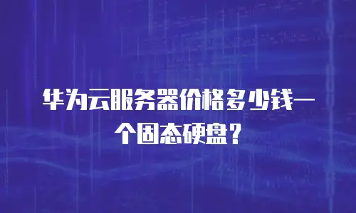 华为云服务器价格多少钱一个固态硬盘？