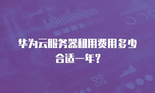 华为云服务器租用费用多少合适一年？