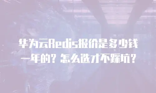 华为云Redis报价是多少钱一年的？怎么选才不踩坑？