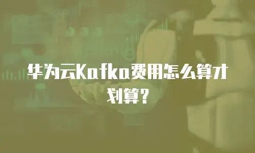 华为云Kafka费用怎么算才划算？
