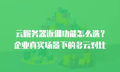 云服务器返佣功能怎么选？企业真实场景下的多云对比