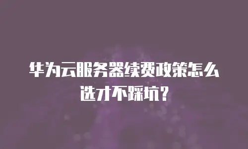 华为云服务器续费政策怎么选才不踩坑？