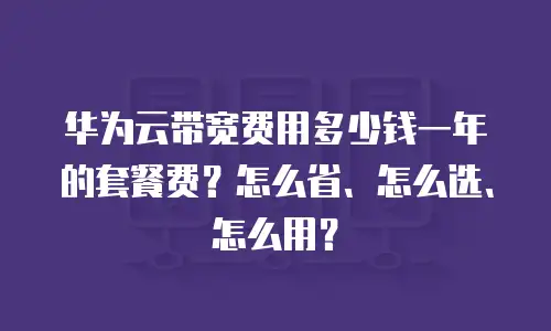 华为云带宽费用多少钱一年的套餐费？怎么省、怎么选、怎么用？