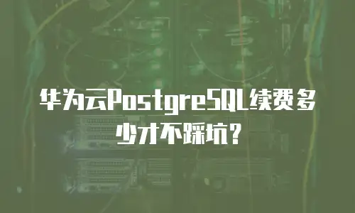 华为云PostgreSQL续费多少才不踩坑？