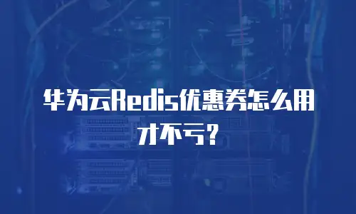 华为云Redis优惠券怎么用才不亏？