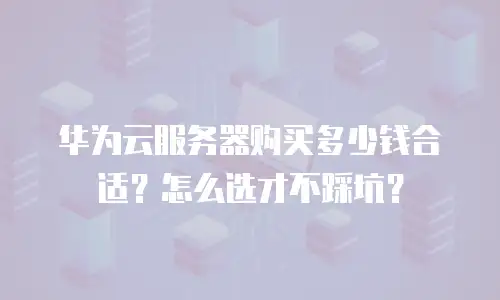 华为云服务器购买多少钱合适？怎么选才不踩坑？