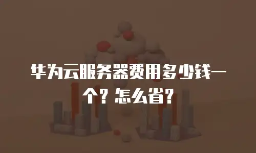 华为云服务器费用多少钱一个？怎么省？