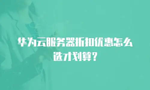 华为云服务器折扣优惠怎么选才划算？