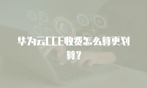 华为云CCE收费怎么算更划算？
