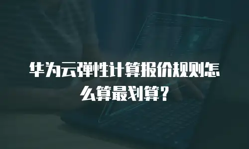 华为云弹性计算报价规则怎么算最划算？
