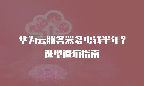 华为云服务器多少钱半年？选型避坑指南