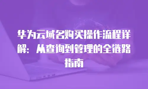 华为云域名购买操作流程详解：从查询到管理的全链路指南