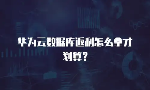 华为云数据库返利怎么拿才划算？
