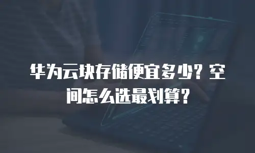 华为云块存储便宜多少？空间怎么选最划算？