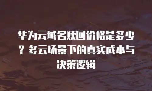 华为云域名赎回价格是多少？多云场景下的真实成本与决策逻辑