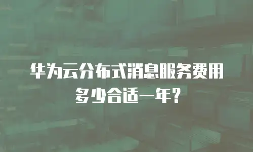 华为云分布式消息服务费用多少合适一年？