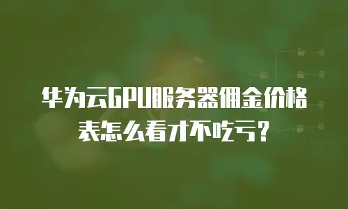 华为云GPU服务器佣金价格表怎么看才不吃亏？