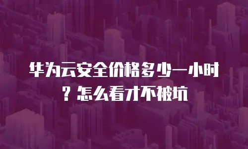 华为云安全价格多少一小时？怎么看才不被坑