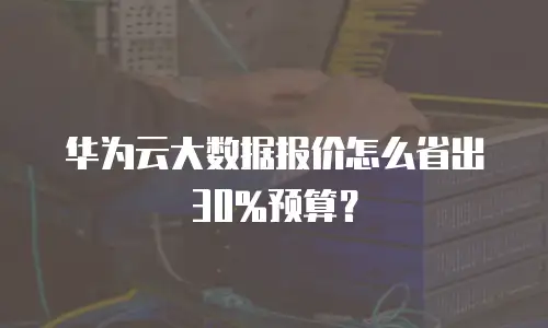 华为云大数据报价怎么省出30%预算？