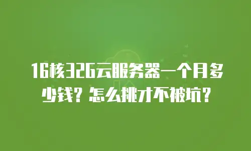 16核32G云服务器一个月多少钱？怎么挑才不被坑？