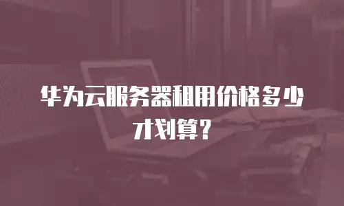 华为云服务器租用价格多少才划算？