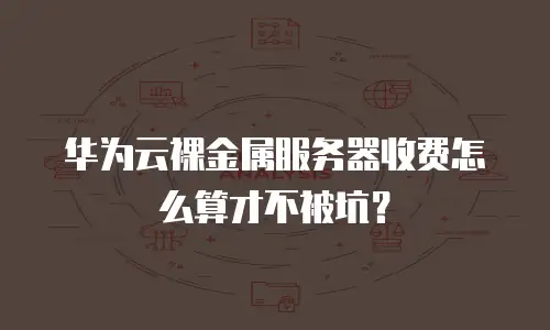 华为云裸金属服务器收费怎么算才不被坑？