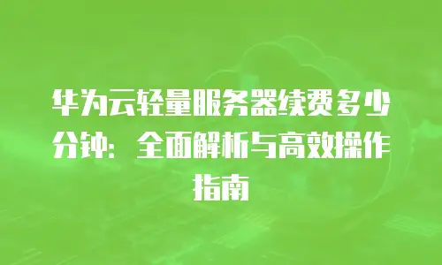 华为云轻量服务器续费多少分钟：全面解析与高效操作指南
