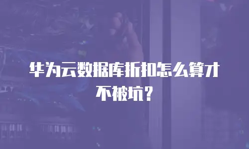 华为云数据库折扣怎么算才不被坑？