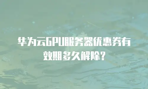 华为云GPU服务器优惠券有效期多久解除？