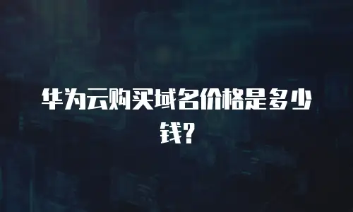 华为云购买域名价格是多少钱？
