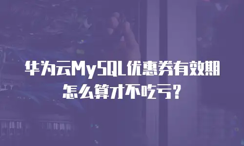 华为云MySQL优惠券有效期怎么算才不吃亏？
