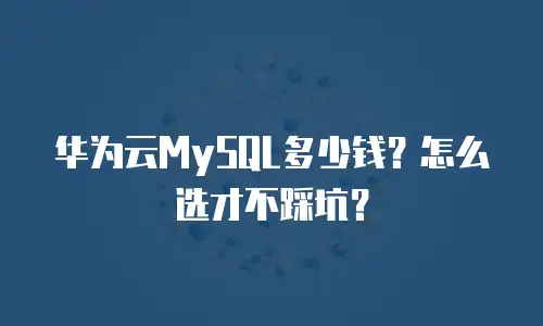 华为云MySQL多少钱？怎么选才不踩坑？