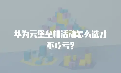 华为云堡垒机活动怎么选才不吃亏？