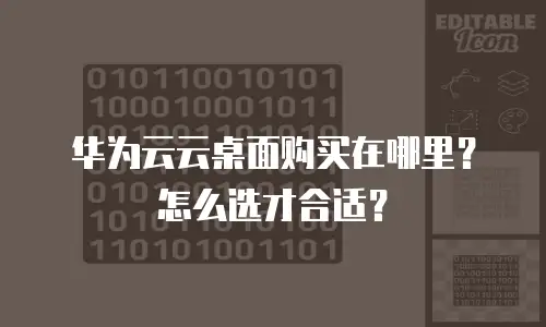 华为云云桌面购买在哪里？怎么选才合适？
