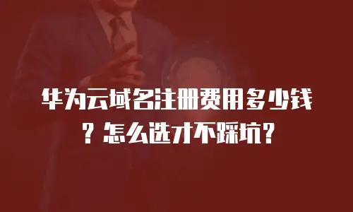 华为云域名注册费用多少钱？怎么选才不踩坑？