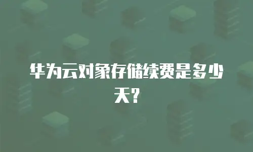 华为云对象存储续费是多少天？