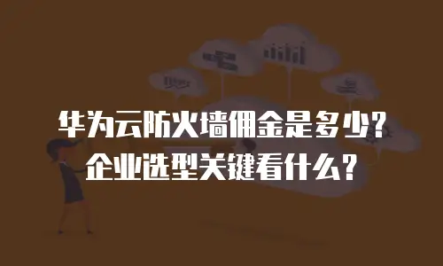 华为云防火墙佣金是多少？企业选型关键看什么？