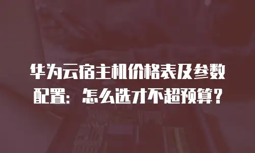 华为云宿主机价格表及参数配置：怎么选才不超预算？
