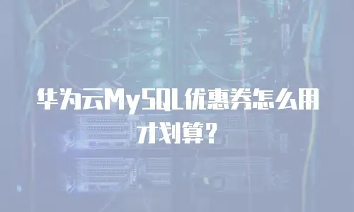 华为云MySQL优惠券怎么用才划算？