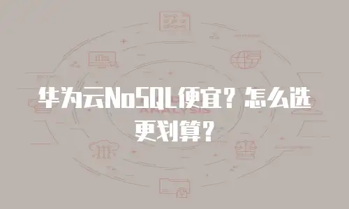 华为云NoSQL便宜？怎么选更划算？