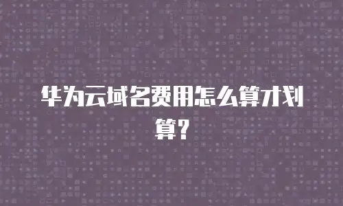 华为云域名费用怎么算才划算？